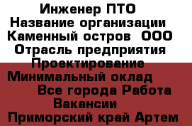 Инженер ПТО › Название организации ­ Каменный остров, ООО › Отрасль предприятия ­ Проектирование › Минимальный оклад ­ 35 000 - Все города Работа » Вакансии   . Приморский край,Артем г.